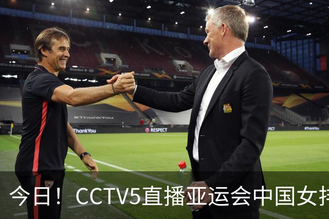 今日！CCTV5直播亚运会中国女排+中超，5+转中国男篮，网络转大连鲲城+曼城+尤文等